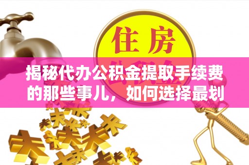 镇原揭秘代办公积金提取手续费的那些事儿，如何选择最划算的服务？