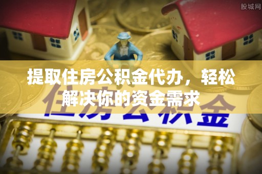 镇原提取住房公积金代办，轻松解决你的资金需求