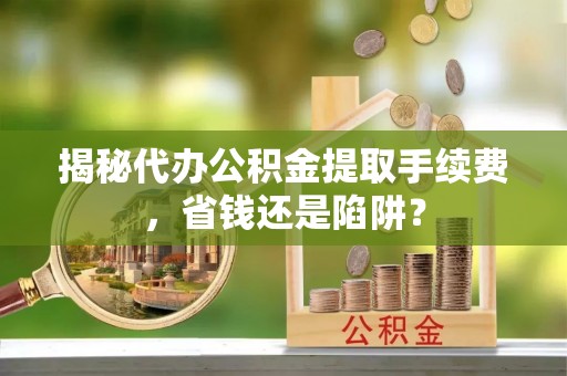 镇原揭秘代办公积金提取手续费，省钱还是陷阱？