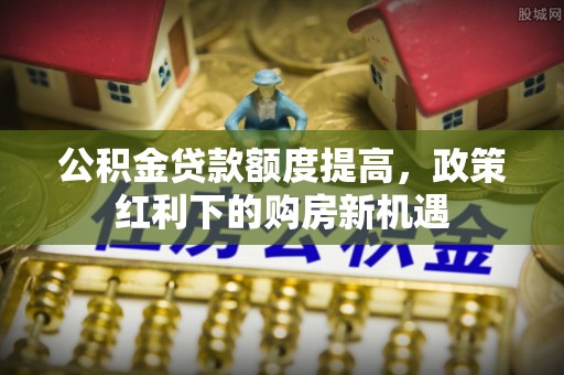 镇原公积金贷款额度提高，政策红利下的购房新机遇