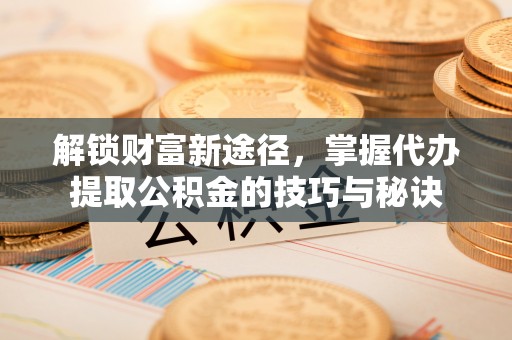 镇原解锁财富新途径，掌握代办提取公积金的技巧与秘诀