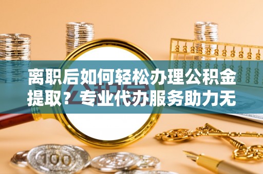 镇原离职后如何轻松办理公积金提取？专业代办服务助力无忧