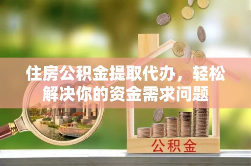 镇原住房公积金提取代办，轻松解决你的资金需求问题