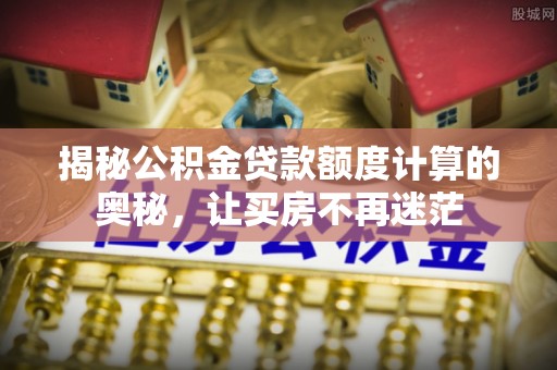 镇原揭秘公积金贷款额度计算的奥秘，让买房不再迷茫