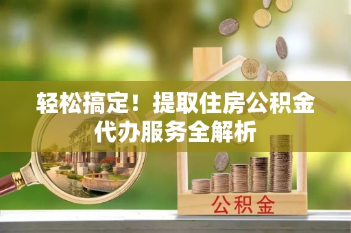 镇原轻松搞定！提取住房公积金代办服务全解析