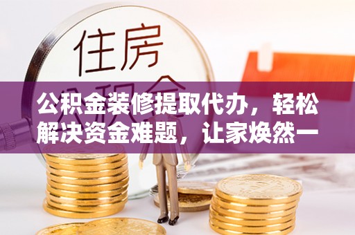 镇原公积金装修提取代办，轻松解决资金难题，让家焕然一新