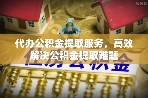 镇原代办公积金提取服务，高效解决公积金提取难题