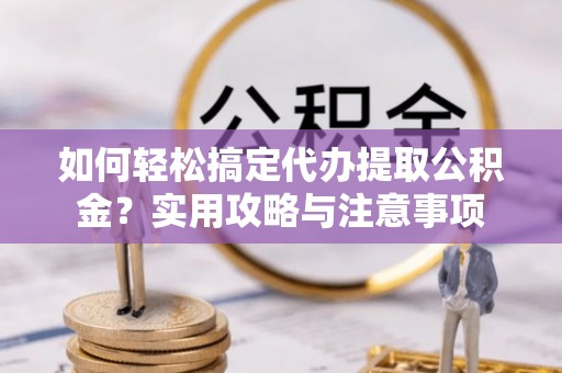 镇原如何轻松搞定代办提取公积金？实用攻略与注意事项