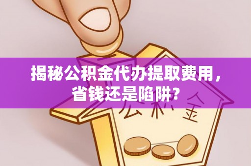 镇原揭秘公积金代办提取费用，省钱还是陷阱？