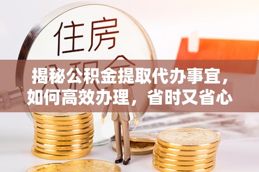 镇原揭秘公积金提取代办事宜，如何高效办理，省时又省心？