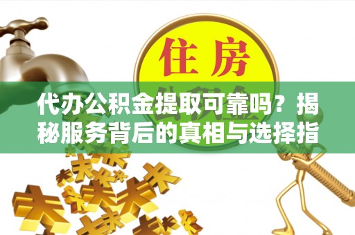 镇原代办公积金提取可靠吗？揭秘服务背后的真相与选择指南