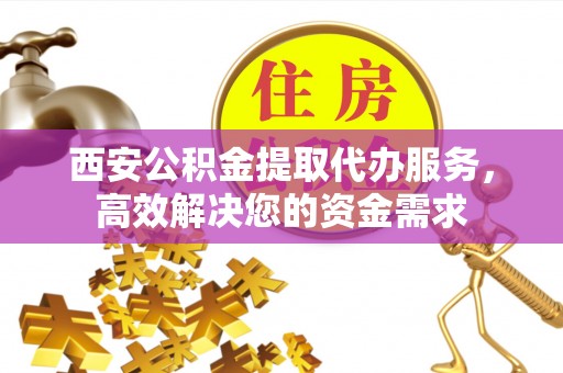 镇原西安公积金提取代办服务，高效解决您的资金需求