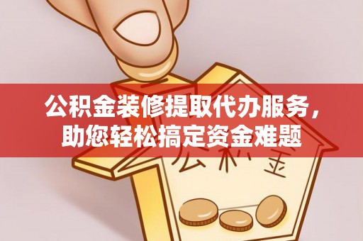 镇原公积金装修提取代办服务，助您轻松搞定资金难题
