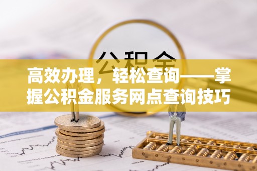 镇原高效办理，轻松查询——掌握公积金服务网点查询技巧