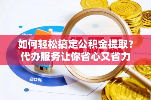 镇原如何轻松搞定公积金提取？代办服务让你省心又省力