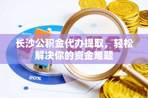 镇原长沙公积金代办提取，轻松解决你的资金难题