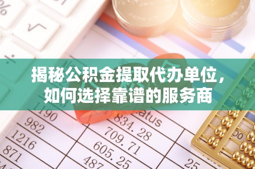 镇原揭秘公积金提取代办单位，如何选择靠谱的服务商