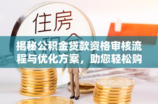 镇原揭秘公积金贷款资格审核流程与优化方案，助您轻松购房