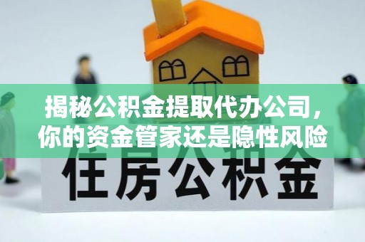 镇原揭秘公积金提取代办公司，你的资金管家还是隐性风险？