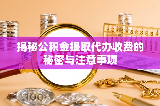 镇原揭秘公积金提取代办收费的秘密与注意事项
