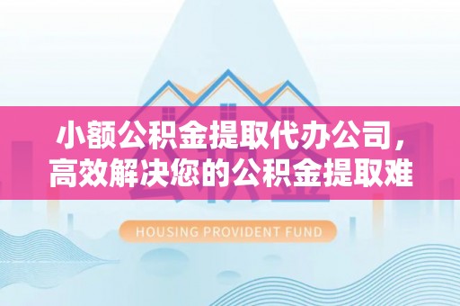 镇原小额公积金提取代办公司，高效解决您的公积金提取难题