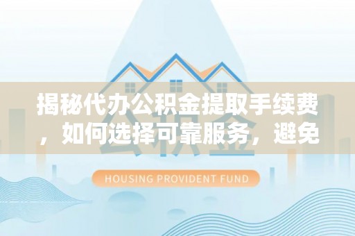 镇原揭秘代办公积金提取手续费，如何选择可靠服务，避免隐形陷阱