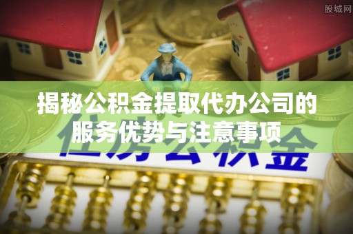镇原揭秘公积金提取代办公司的服务优势与注意事项