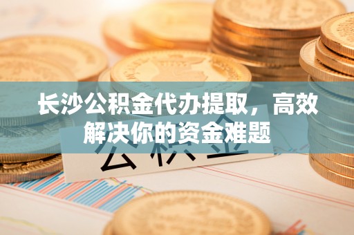 镇原长沙公积金代办提取，高效解决你的资金难题