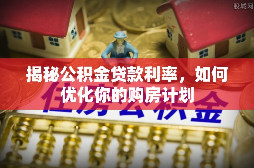 镇原揭秘公积金贷款利率，如何优化你的购房计划