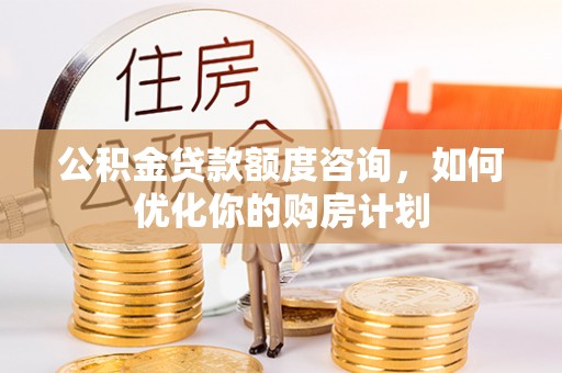 镇原公积金贷款额度咨询，如何优化你的购房计划