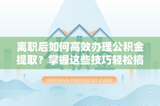 镇原离职后如何高效办理公积金提取？掌握这些技巧轻松搞定