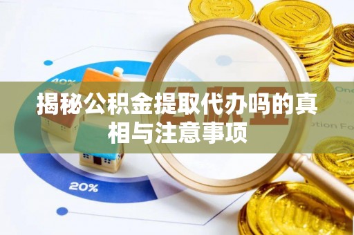 镇原揭秘公积金提取代办吗的真相与注意事项
