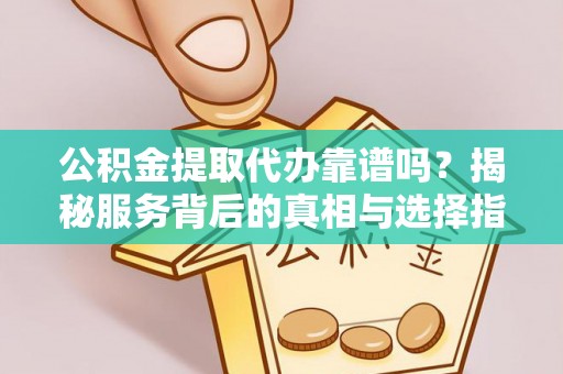 镇原公积金提取代办靠谱吗？揭秘服务背后的真相与选择指南
