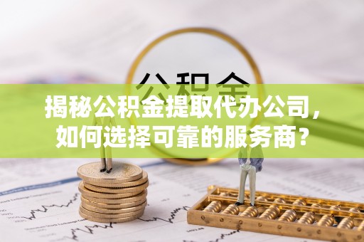 镇原揭秘公积金提取代办公司，如何选择可靠的服务商？