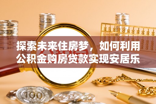 镇原探索未来住房梦，如何利用公积金购房贷款实现安居乐业