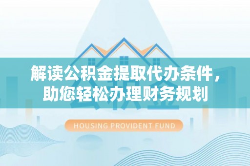 镇原解读公积金提取代办条件，助您轻松办理财务规划