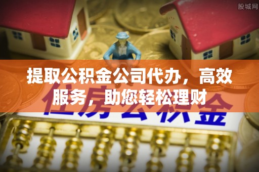 镇原提取公积金公司代办，高效服务，助您轻松理财
