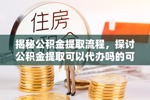 镇原揭秘公积金提取流程，探讨公积金提取可以代办吗的可行性与注意事项