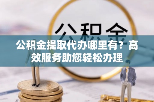 镇原公积金提取代办哪里有？高效服务助您轻松办理