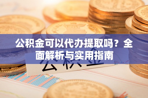镇原公积金可以代办提取吗？全面解析与实用指南