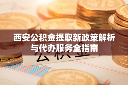 镇原西安公积金提取新政策解析与代办服务全指南
