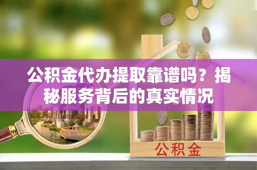 镇原公积金代办提取靠谱吗？揭秘服务背后的真实情况