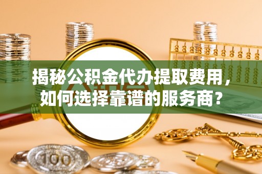 镇原揭秘公积金代办提取费用，如何选择靠谱的服务商？
