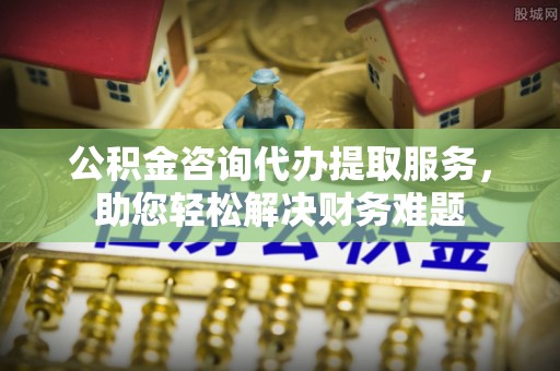 镇原公积金咨询代办提取服务，助您轻松解决财务难题