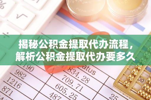 镇原揭秘公积金提取代办流程，解析公积金提取代办要多久的真相