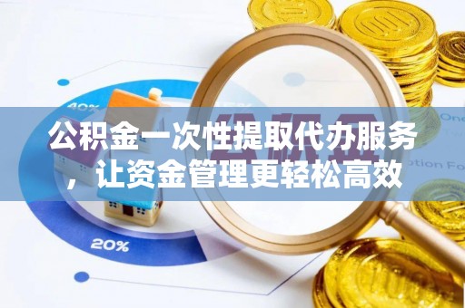 镇原公积金一次性提取代办服务，让资金管理更轻松高效
