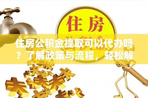 镇原住房公积金提取可以代办吗？了解政策与流程，轻松解决你的疑问