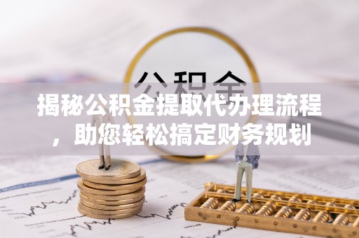 镇原揭秘公积金提取代办理流程，助您轻松搞定财务规划