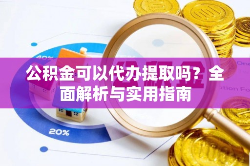 镇原公积金可以代办提取吗？全面解析与实用指南