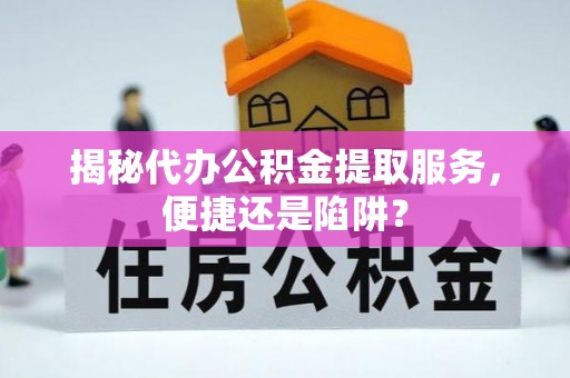 镇原揭秘代办公积金提取服务，便捷还是陷阱？